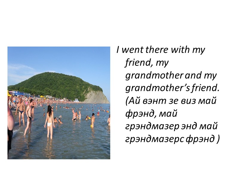 I went there with my friend, my grandmother and my grandmother’s friend. (Ай вэнт
